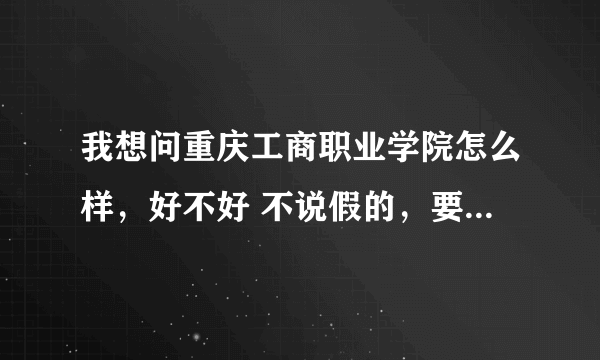 我想问重庆工商职业学院怎么样，好不好 不说假的，要真实点呀！！