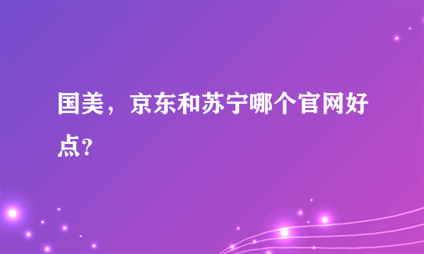 国美，京东和苏宁哪个官网好点？