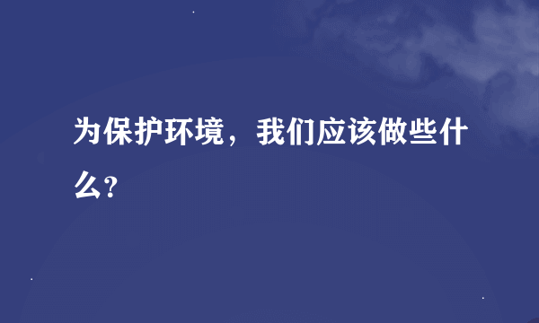 为保护环境，我们应该做些什么？