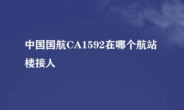 中国国航CA1592在哪个航站楼接人