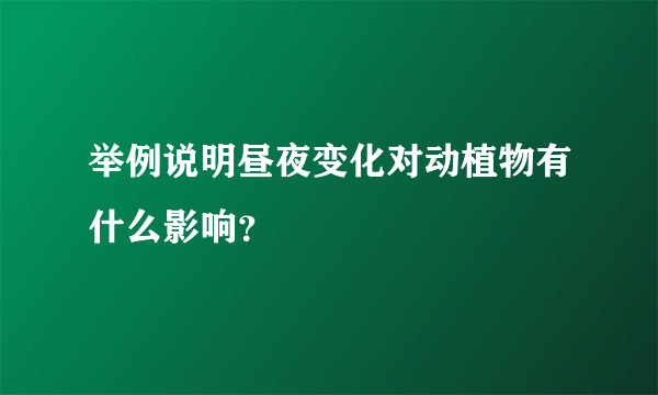 举例说明昼夜变化对动植物有什么影响？
