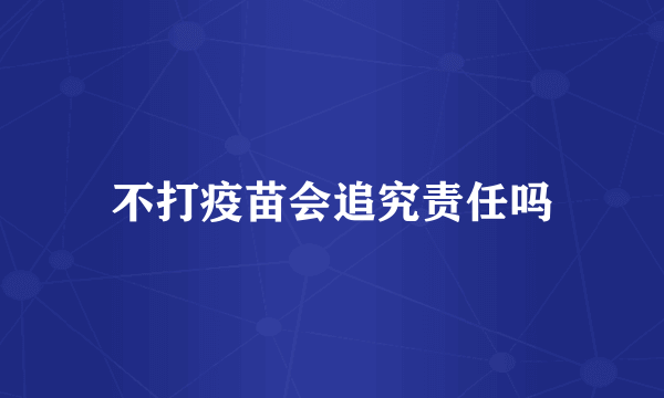 不打疫苗会追究责任吗