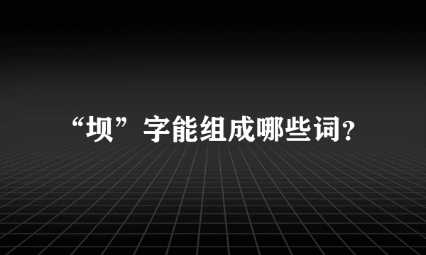 “坝”字能组成哪些词？