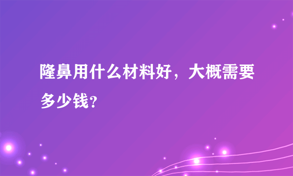 隆鼻用什么材料好，大概需要多少钱？