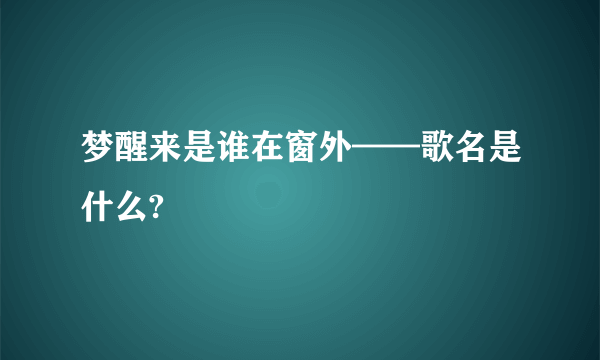 梦醒来是谁在窗外——歌名是什么?