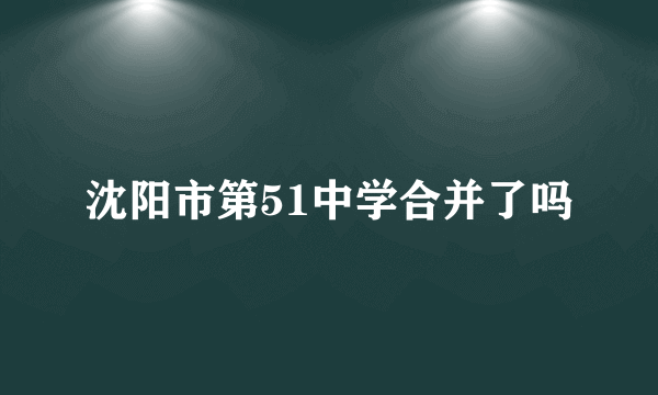 沈阳市第51中学合并了吗