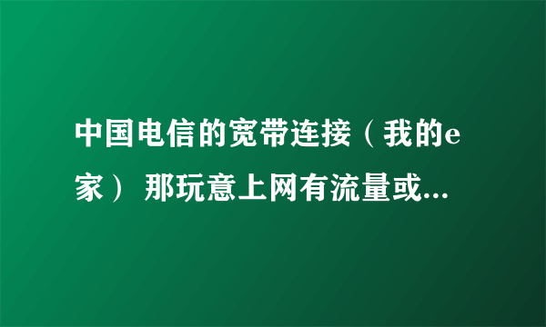 中国电信的宽带连接（我的e家） 那玩意上网有流量或者时间限制吗，为啥我家人说我上网超出了？？？