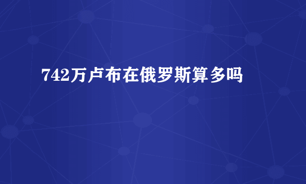 742万卢布在俄罗斯算多吗