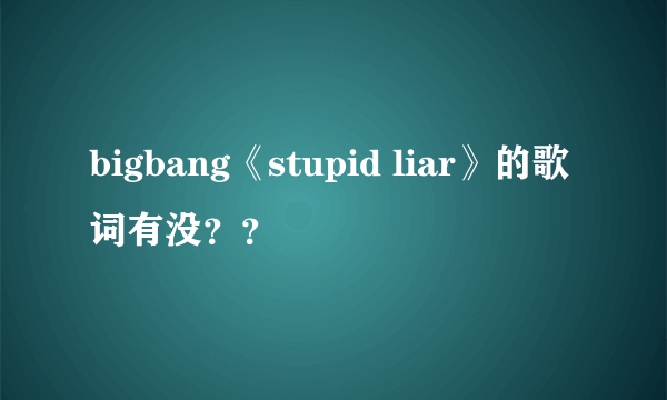 bigbang《stupid liar》的歌词有没？？