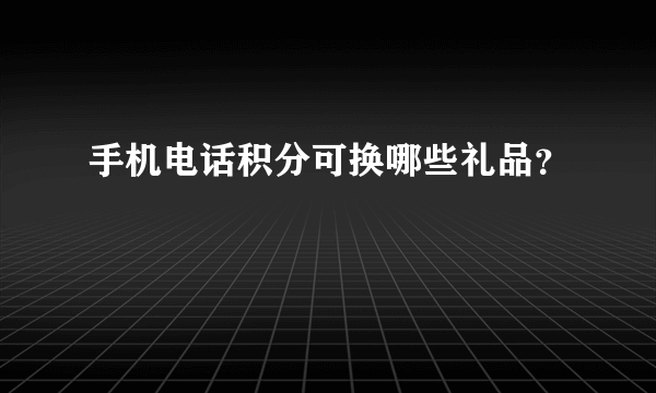 手机电话积分可换哪些礼品？