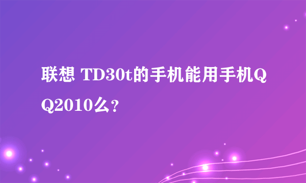 联想 TD30t的手机能用手机QQ2010么？