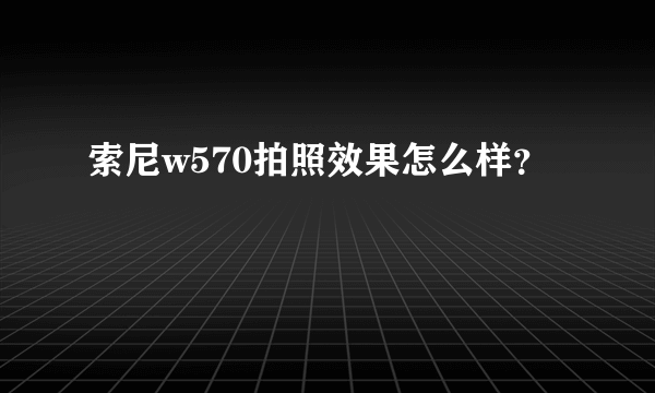 索尼w570拍照效果怎么样？