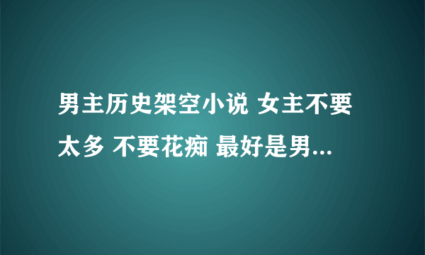 男主历史架空小说 女主不要太多 不要花痴 最好是男主有谋略 要文笔好的完结文