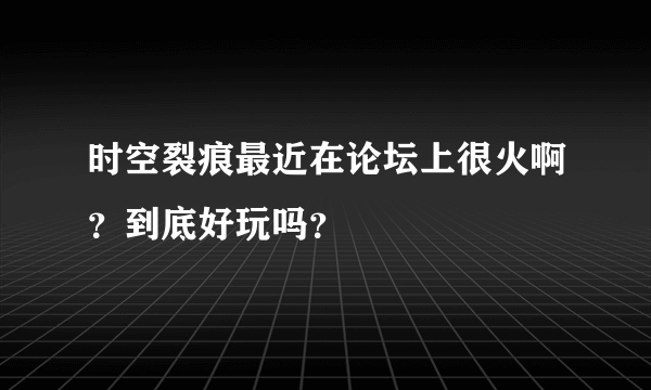 时空裂痕最近在论坛上很火啊？到底好玩吗？