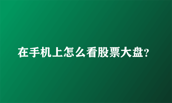 在手机上怎么看股票大盘？