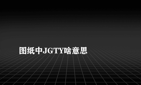 
图纸中JGTY啥意思

