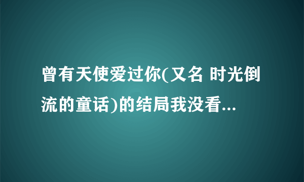 曾有天使爱过你(又名 时光倒流的童话)的结局我没看懂吖  哪为好心人给我讲讲?