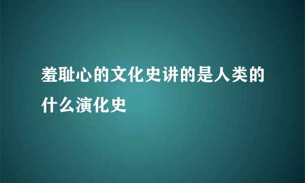羞耻心的文化史讲的是人类的什么演化史