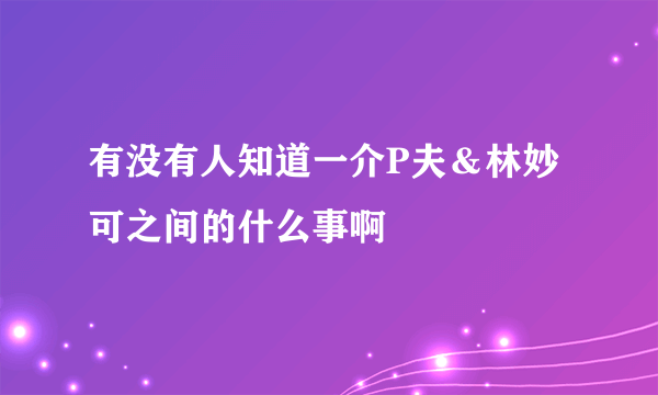 有没有人知道一介P夫＆林妙可之间的什么事啊