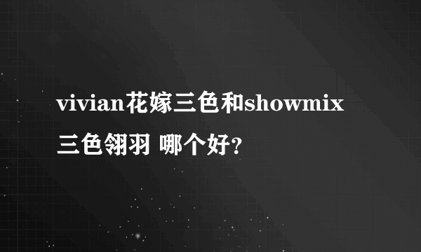 vivian花嫁三色和showmix三色翎羽 哪个好？