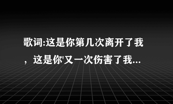 歌词:这是你第几次离开了我，这是你'又一次伤害了我。是什么歌？