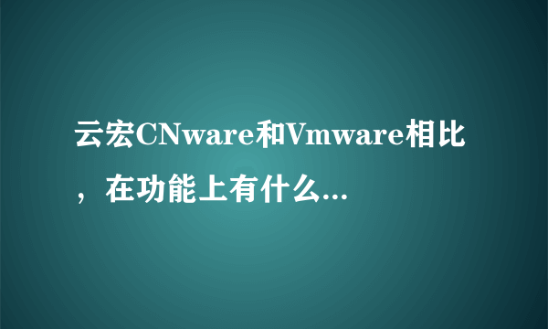 云宏CNware和Vmware相比，在功能上有什么区别吗？