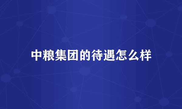 中粮集团的待遇怎么样