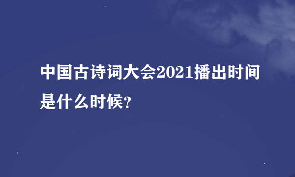 中国古诗词大会2021播出时间是什么时候？