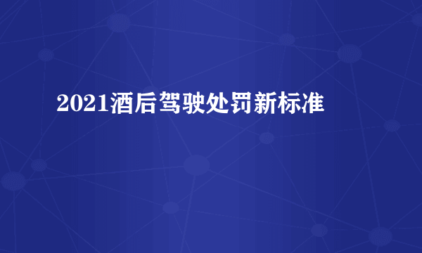 2021酒后驾驶处罚新标准