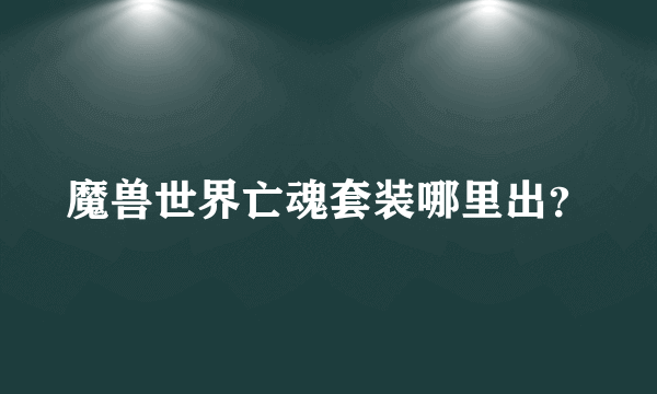 魔兽世界亡魂套装哪里出？