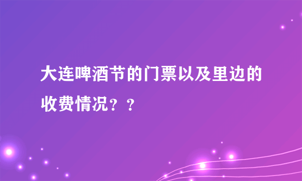 大连啤酒节的门票以及里边的收费情况？？