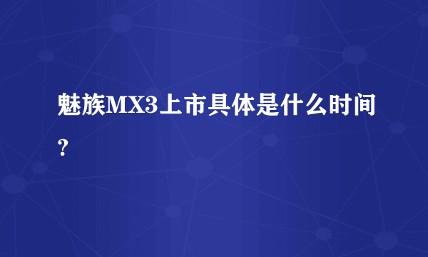 魅族MX3上市具体是什么时间?