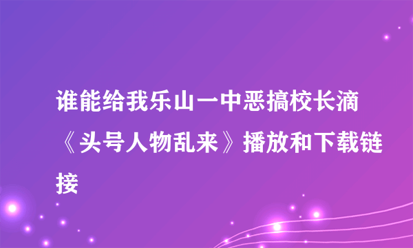 谁能给我乐山一中恶搞校长滴《头号人物乱来》播放和下载链接