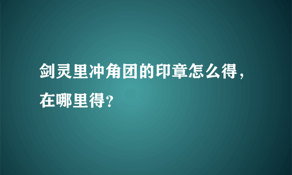 剑灵里冲角团的印章怎么得，在哪里得？
