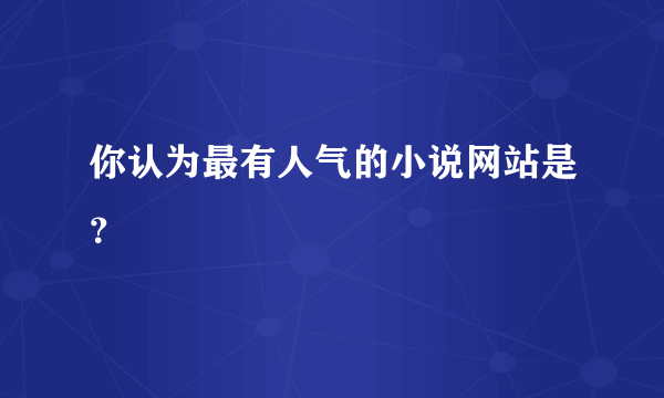 你认为最有人气的小说网站是？