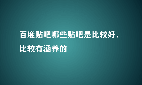 百度贴吧哪些贴吧是比较好，比较有涵养的