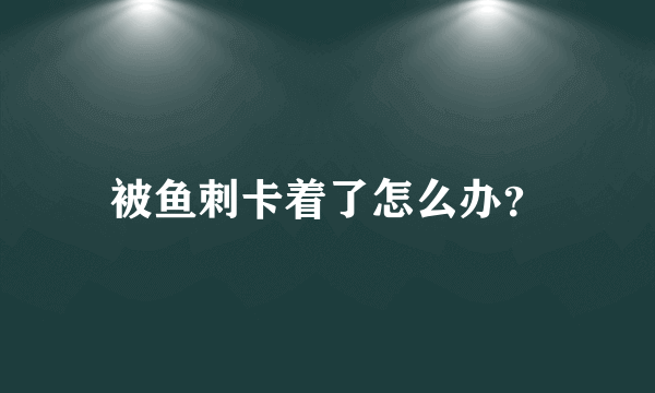 被鱼刺卡着了怎么办？