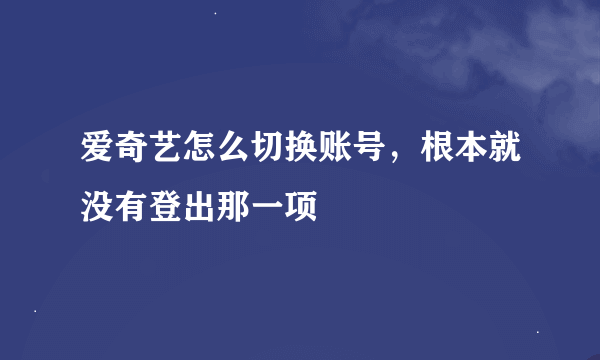 爱奇艺怎么切换账号，根本就没有登出那一项