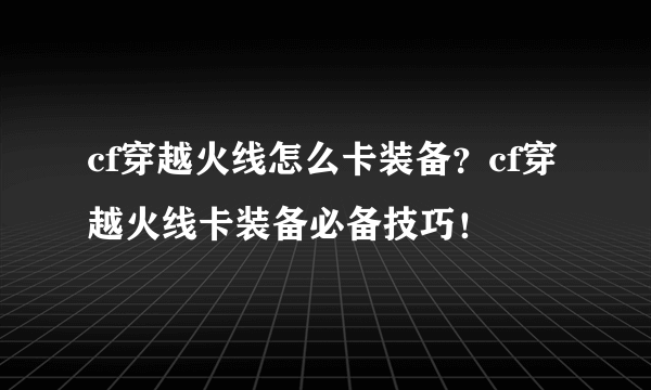 cf穿越火线怎么卡装备？cf穿越火线卡装备必备技巧！