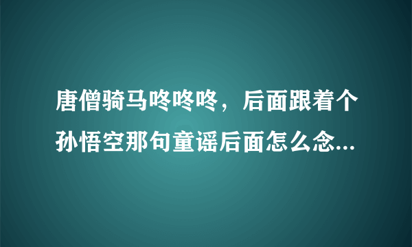 唐僧骑马咚咚咚，后面跟着个孙悟空那句童谣后面怎么念了，谁还记得？？