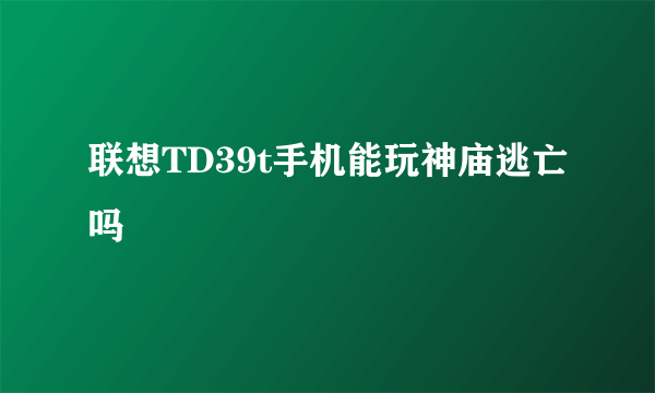 联想TD39t手机能玩神庙逃亡吗
