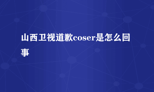 山西卫视道歉coser是怎么回事