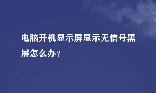 电脑开机显示屏显示无信号黑屏怎么办？