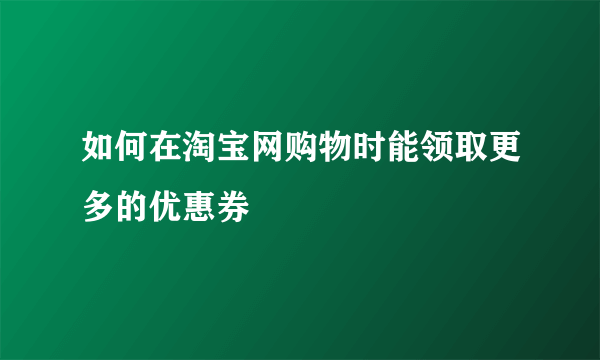 如何在淘宝网购物时能领取更多的优惠券