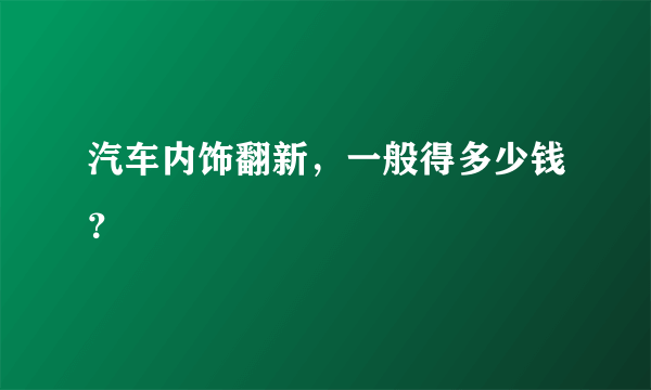 汽车内饰翻新，一般得多少钱？