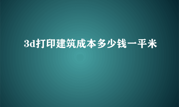 3d打印建筑成本多少钱一平米