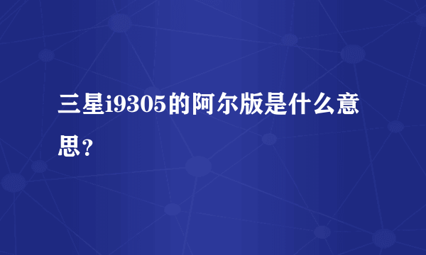 三星i9305的阿尔版是什么意思？
