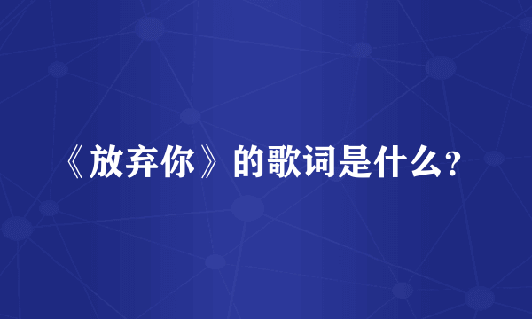 《放弃你》的歌词是什么？