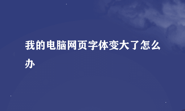 我的电脑网页字体变大了怎么办