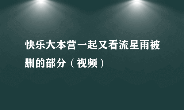 快乐大本营一起又看流星雨被删的部分（视频）
